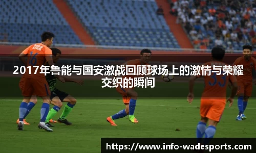 2017年鲁能与国安激战回顾球场上的激情与荣耀交织的瞬间