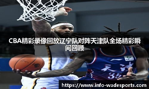 CBA精彩录像回放辽宁队对阵天津队全场精彩瞬间回顾